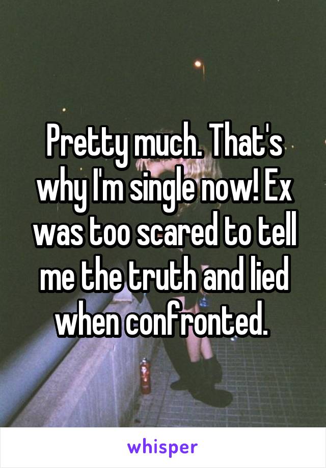 Pretty much. That's why I'm single now! Ex was too scared to tell me the truth and lied when confronted. 