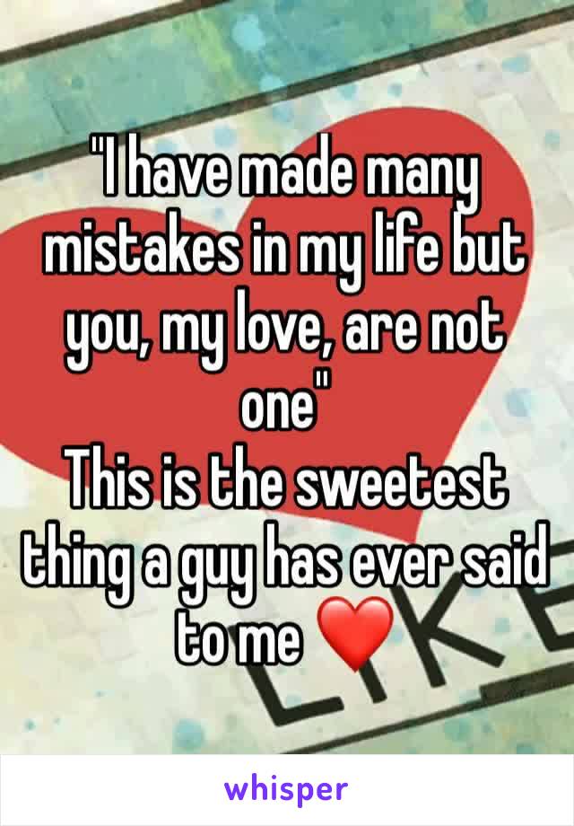 "I have made many mistakes in my life but you, my love, are not one"
This is the sweetest thing a guy has ever said to me ❤️