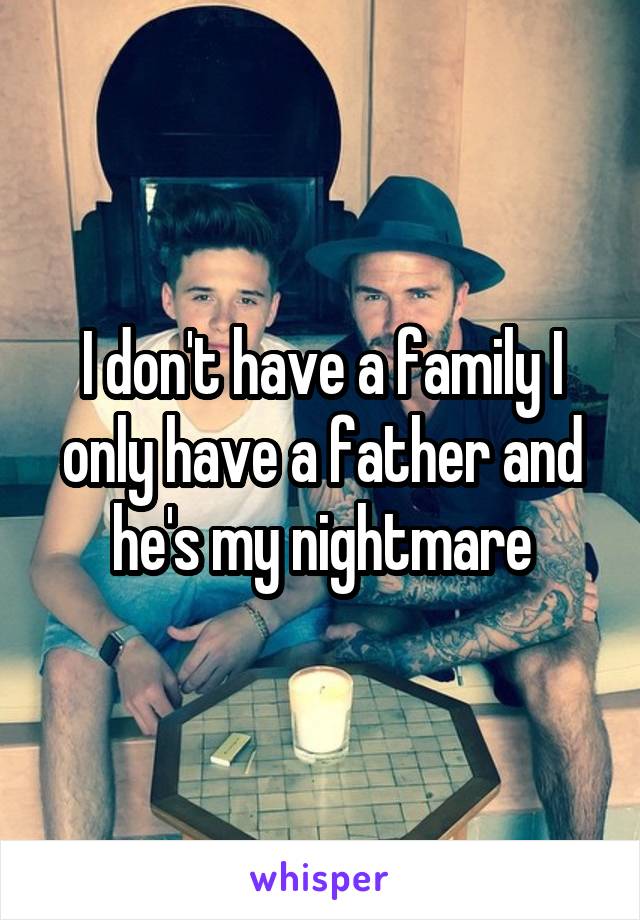 I don't have a family I only have a father and he's my nightmare