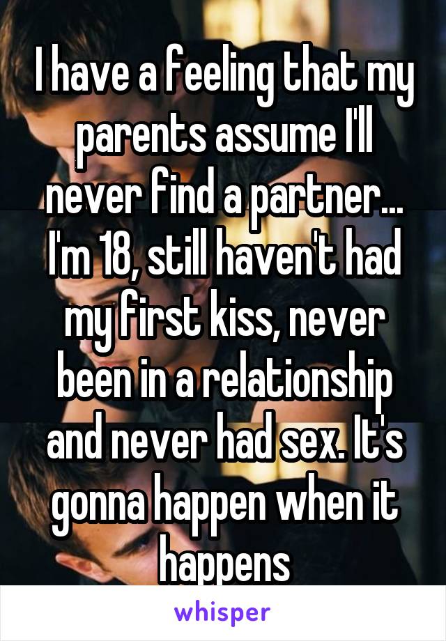 I have a feeling that my parents assume I'll never find a partner... I'm 18, still haven't had my first kiss, never been in a relationship and never had sex. It's gonna happen when it happens