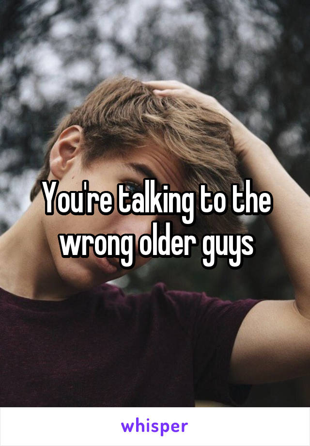You're talking to the wrong older guys