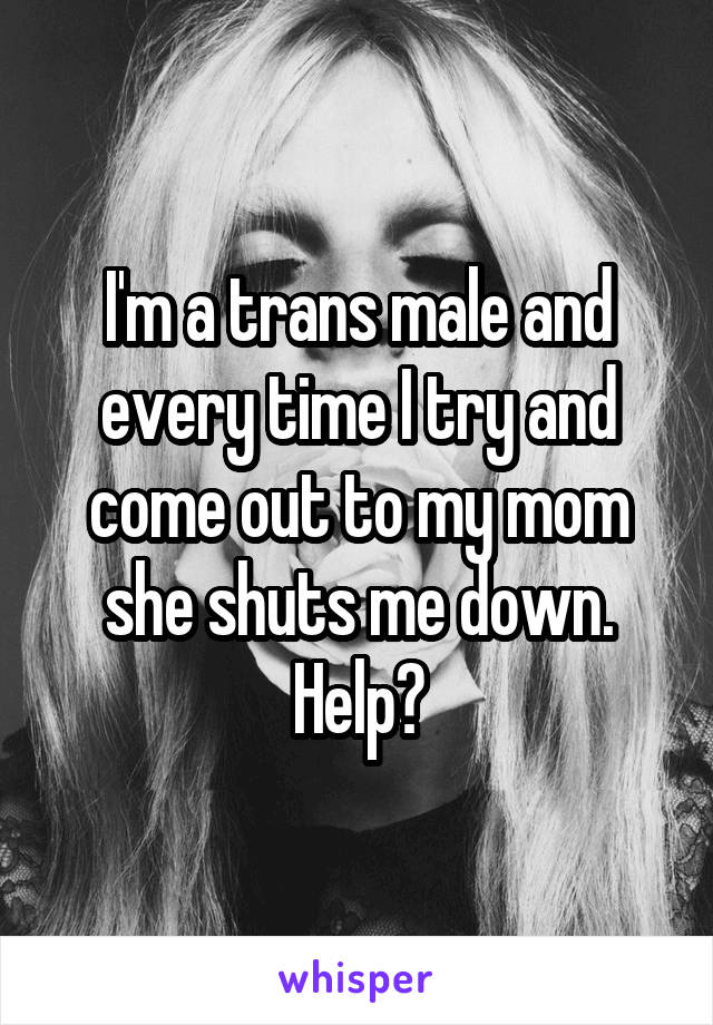 I'm a trans male and every time I try and come out to my mom she shuts me down. Help?