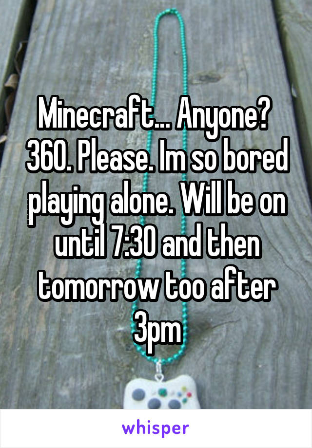 Minecraft... Anyone?  360. Please. Im so bored playing alone. Will be on until 7:30 and then tomorrow too after 3pm