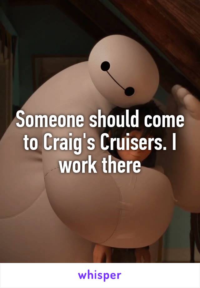 Someone should come to Craig's Cruisers. I work there