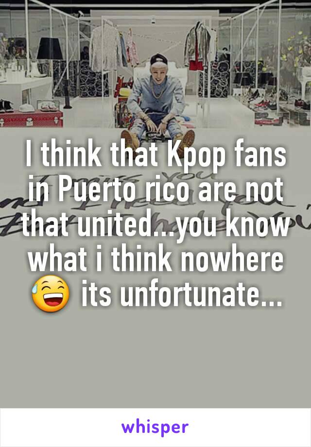 I think that Kpop fans in Puerto rico are not that united...you know what i think nowhere 😅 its unfortunate...