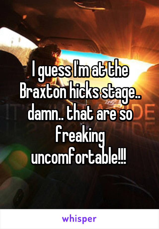 I guess I'm at the Braxton hicks stage.. damn.. that are so freaking uncomfortable!!! 