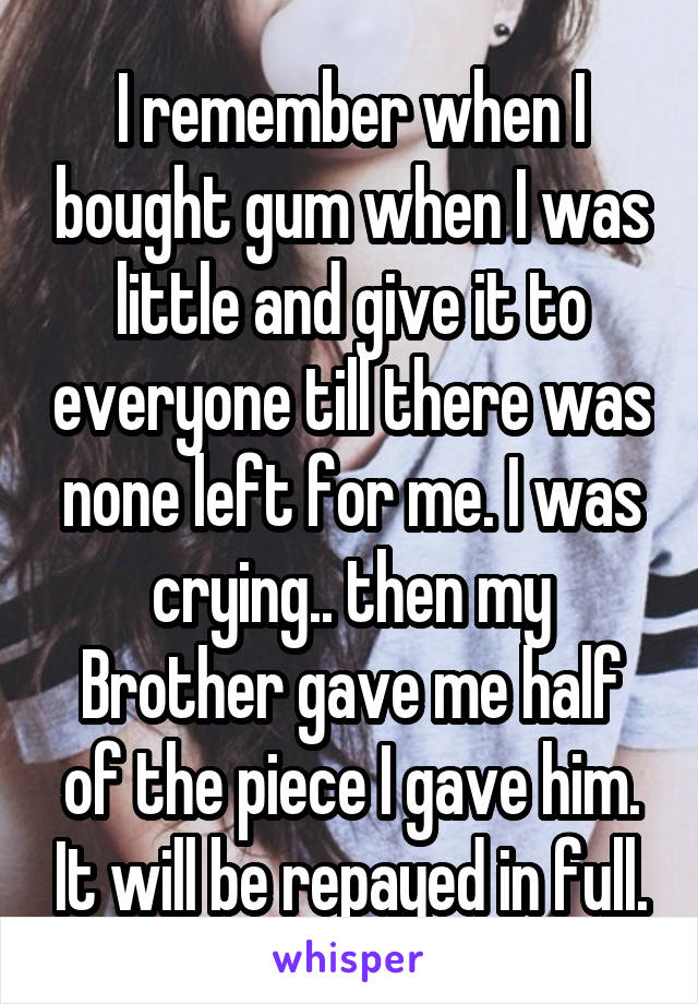 I remember when I bought gum when I was little and give it to everyone till there was none left for me. I was crying.. then my
Brother gave me half of the piece I gave him. It will be repayed in full.