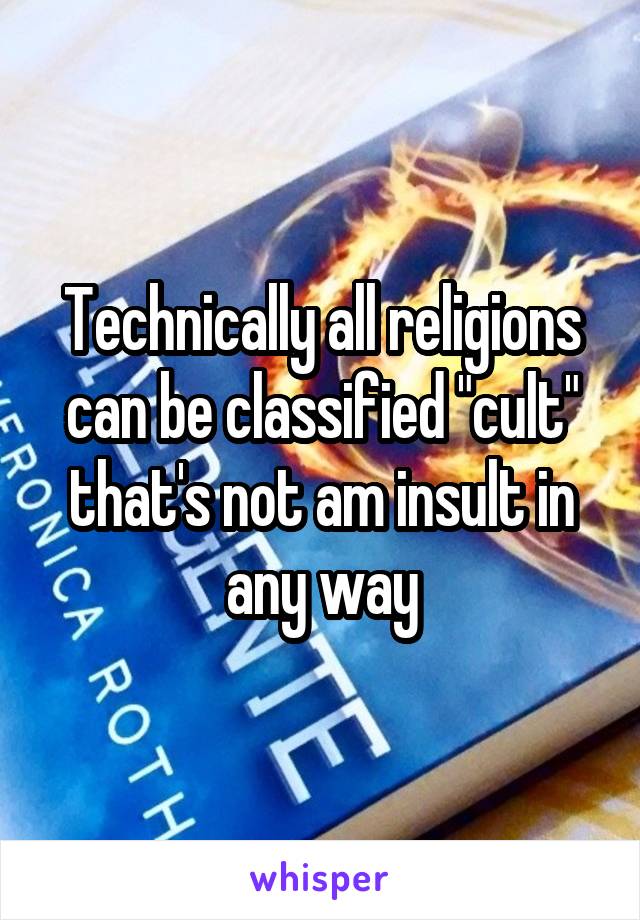 Technically all religions can be classified "cult" that's not am insult in any way