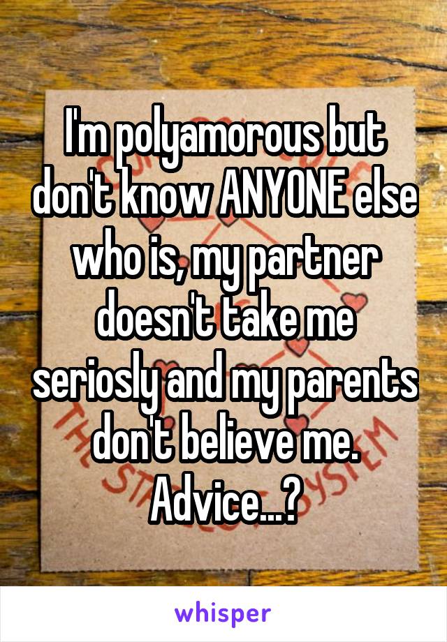 I'm polyamorous but don't know ANYONE else who is, my partner doesn't take me seriosly and my parents don't believe me.
Advice...?