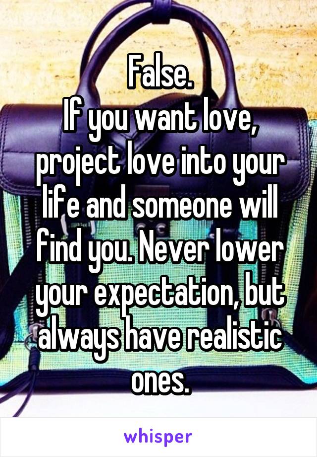 False.
If you want love, project love into your life and someone will find you. Never lower your expectation, but always have realistic ones.