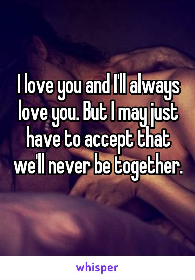 I love you and I'll always love you. But I may just have to accept that we'll never be together. 