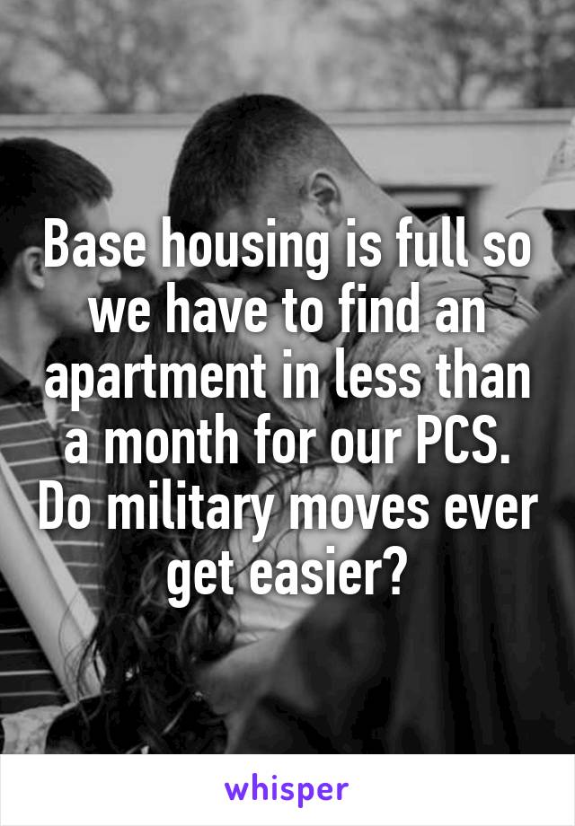 Base housing is full so we have to find an apartment in less than a month for our PCS. Do military moves ever get easier?