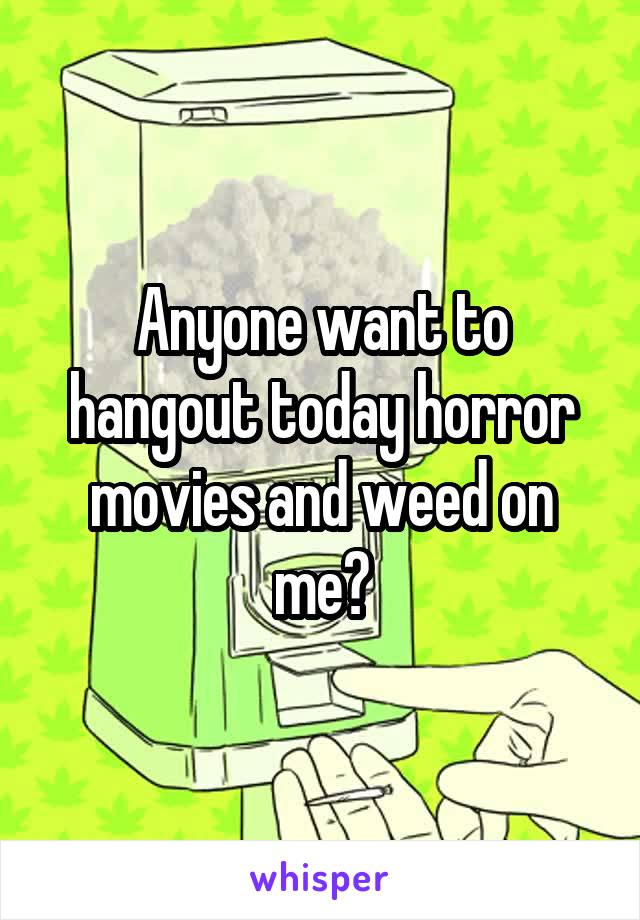 Anyone want to hangout today horror movies and weed on me?