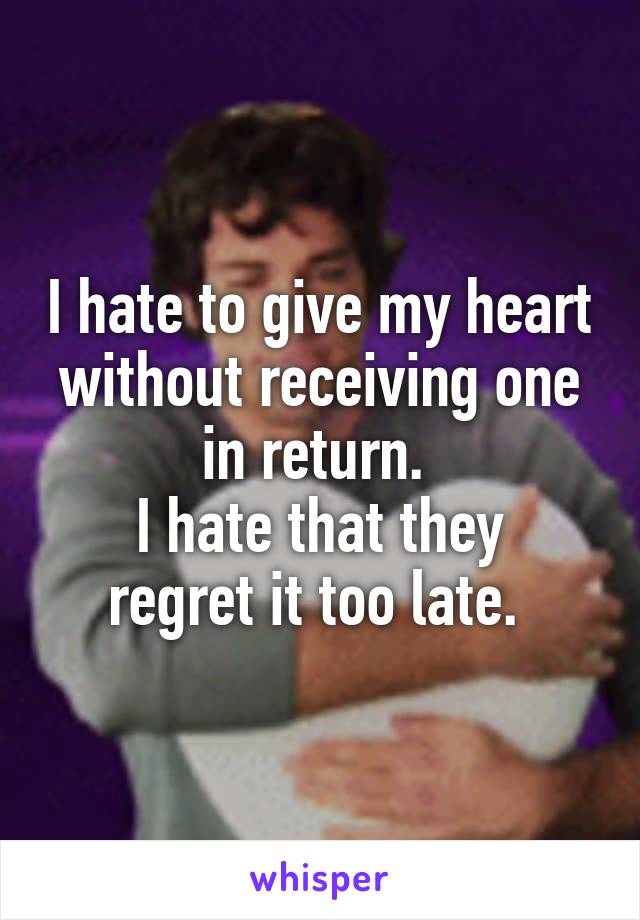 I hate to give my heart without receiving one in return. 
I hate that they regret it too late. 