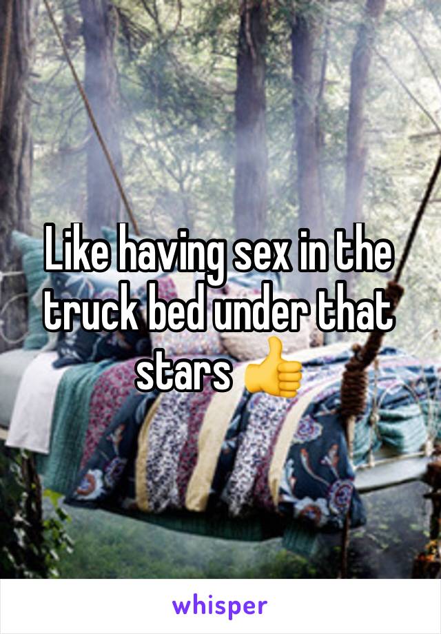Like having sex in the truck bed under that stars 👍