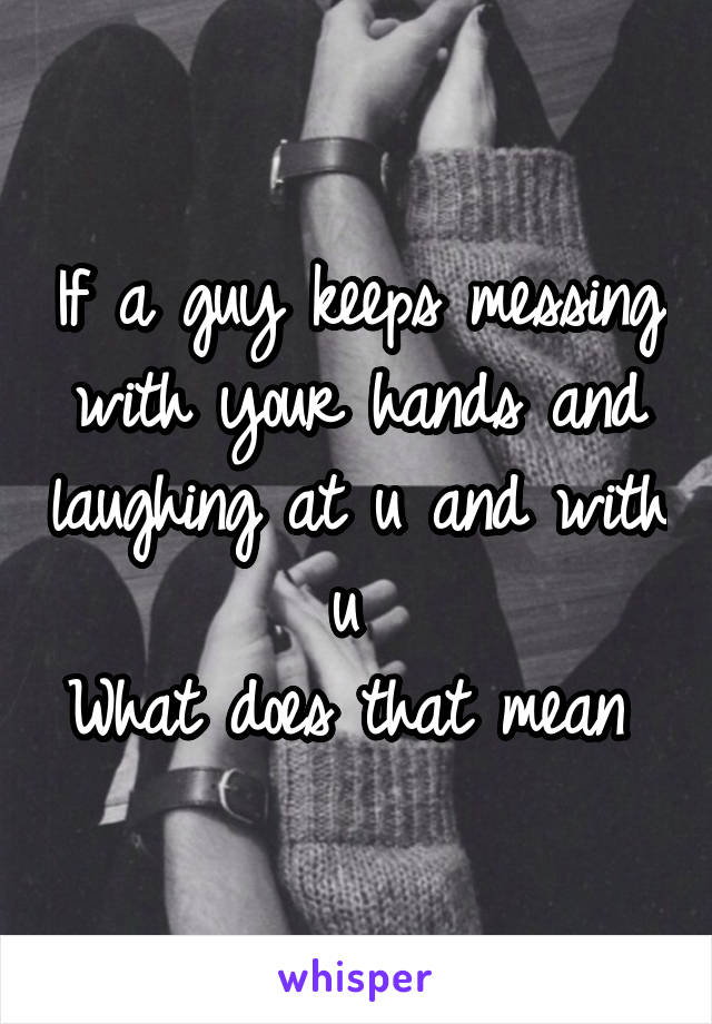 If a guy keeps messing with your hands and laughing at u and with u 
What does that mean 