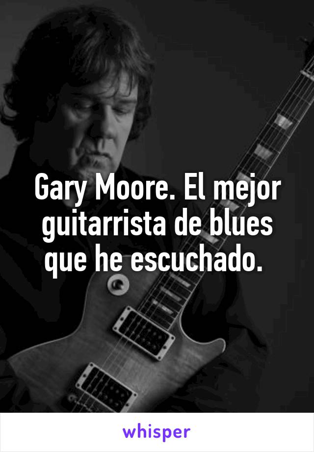 Gary Moore. El mejor guitarrista de blues que he escuchado. 