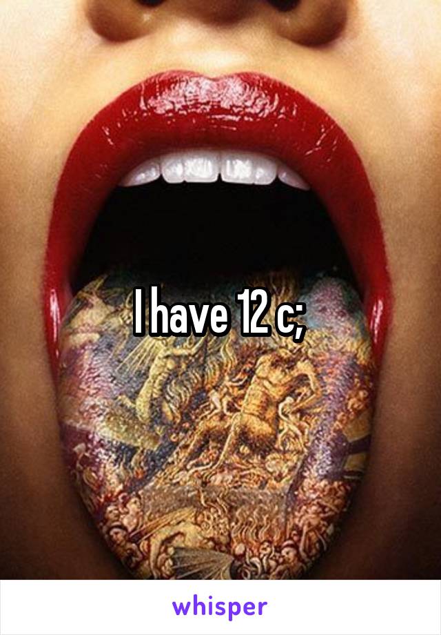 I have 12 c; 