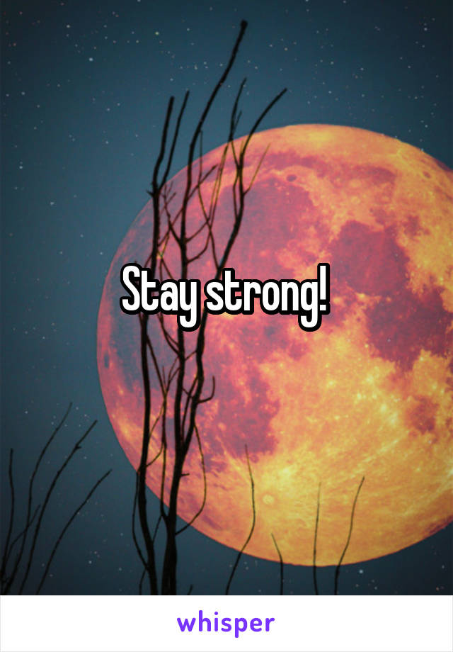 Stay strong! 
