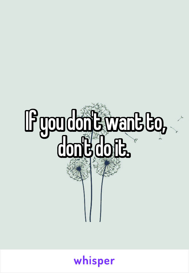 If you don't want to, don't do it. 