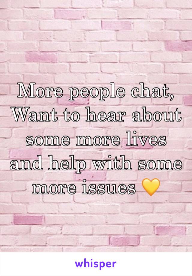 More people chat, 
Want to hear about some more lives and help with some more issues 💛