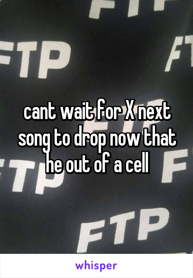 cant wait for X next song to drop now that he out of a cell