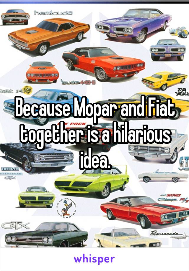 Because Mopar and Fiat together is a hilarious idea.