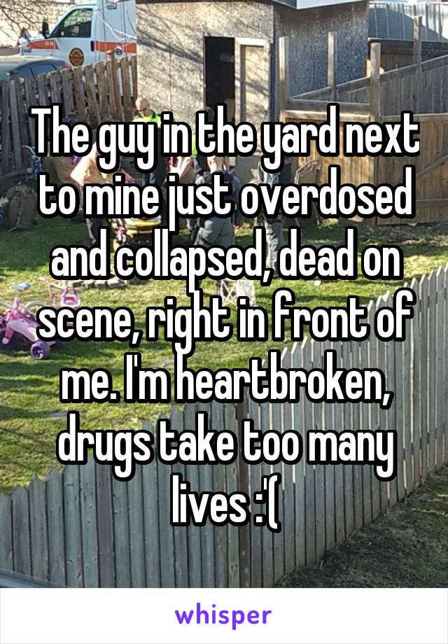 The guy in the yard next to mine just overdosed and collapsed, dead on scene, right in front of me. I'm heartbroken, drugs take too many lives :'(