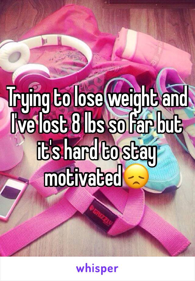 Trying to lose weight and I've lost 8 lbs so far but it's hard to stay motivated😞