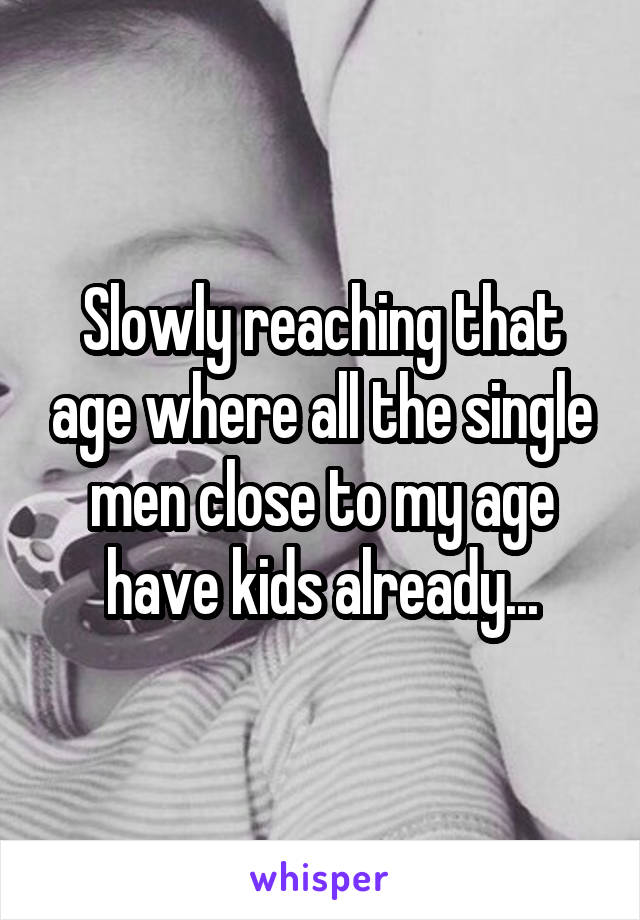 Slowly reaching that age where all the single men close to my age have kids already...