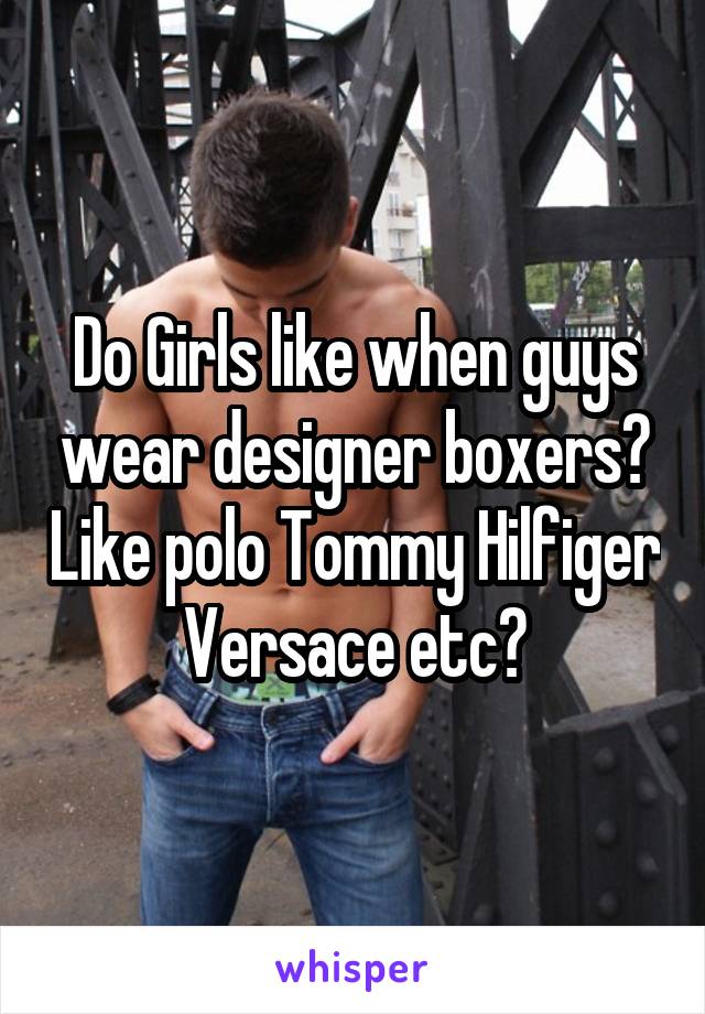 Do Girls like when guys wear designer boxers? Like polo Tommy Hilfiger Versace etc?