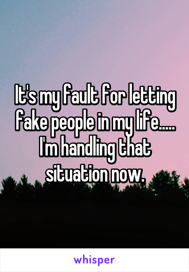 It's my fault for letting fake people in my life..... I'm handling that situation now.