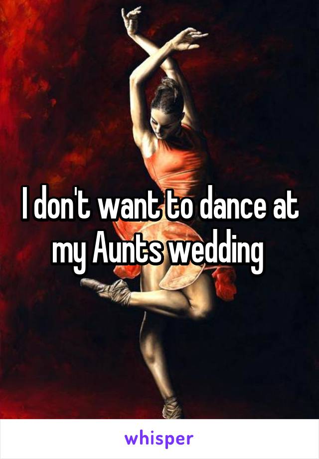 I don't want to dance at my Aunts wedding 