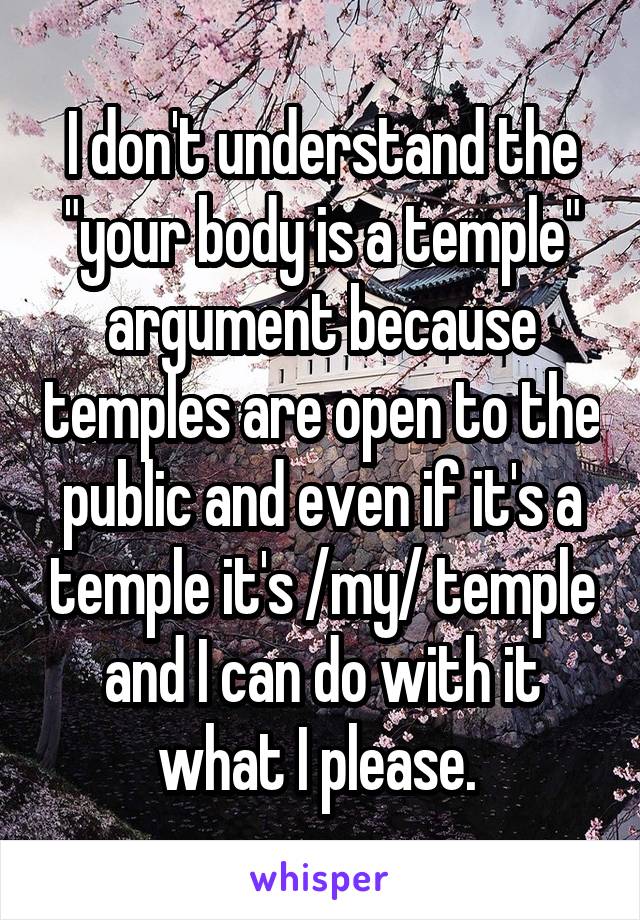 I don't understand the "your body is a temple" argument because temples are open to the public and even if it's a temple it's /my/ temple and I can do with it what I please. 