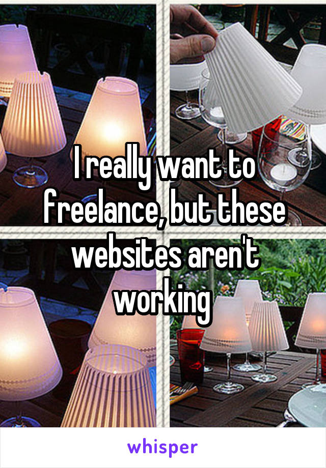 I really want to freelance, but these websites aren't working 