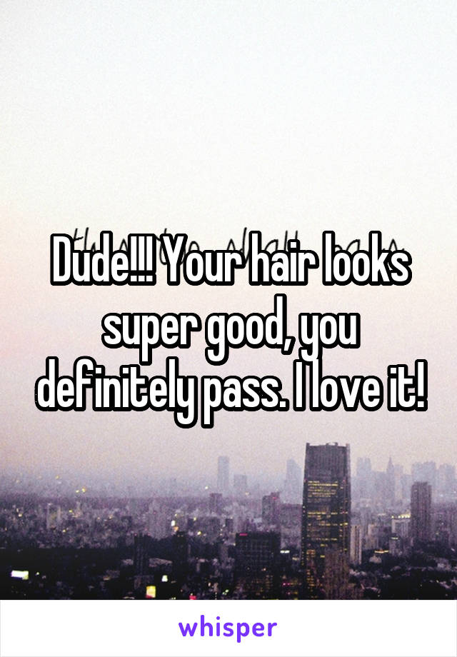 Dude!!! Your hair looks super good, you definitely pass. I love it!