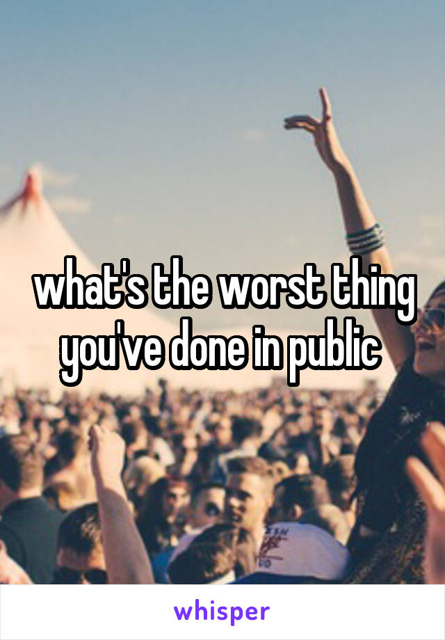 what's the worst thing you've done in public 