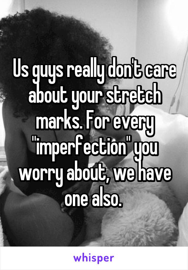 Us guys really don't care about your stretch marks. For every "imperfection" you worry about, we have one also. 
