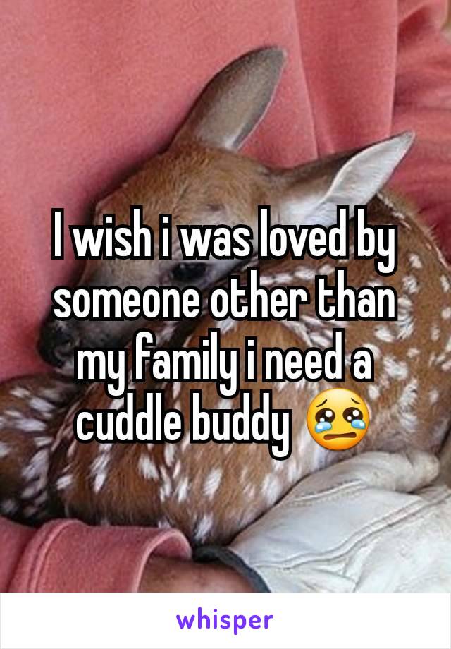 I wish i was loved by someone other than my family i need a cuddle buddy 😢