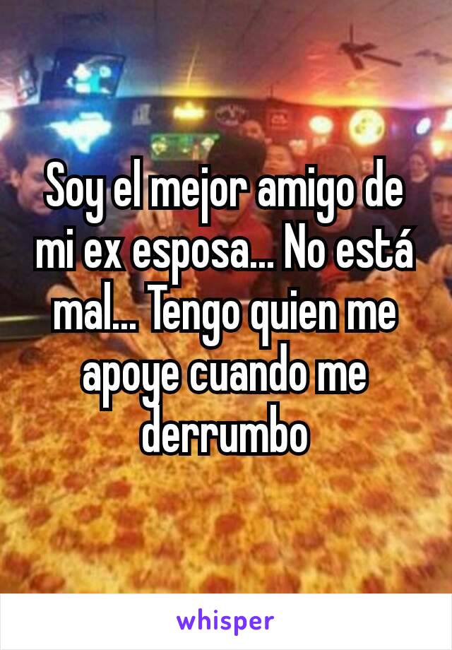 Soy el mejor amigo de mi ex esposa... No está mal... Tengo quien me apoye cuando me derrumbo