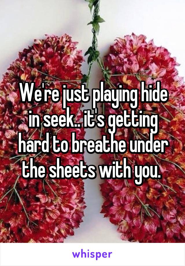 We're just playing hide in seek.. it's getting hard to breathe under the sheets with you. 