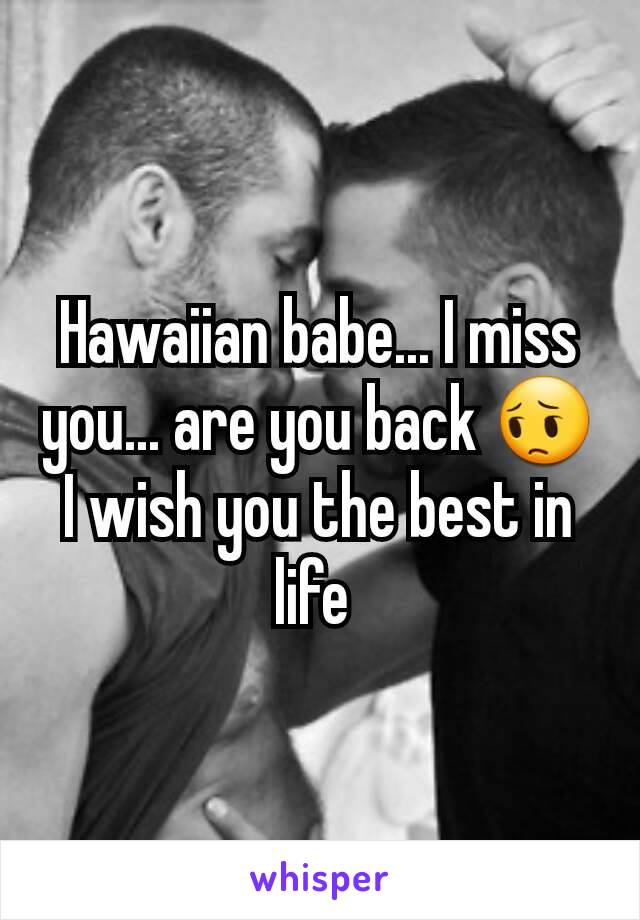 Hawaiian babe... I miss you... are you back 😔 I wish you the best in life 