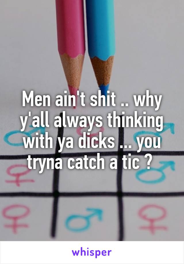 Men ain't shit .. why y'all always thinking with ya dicks ... you tryna catch a tic ? 