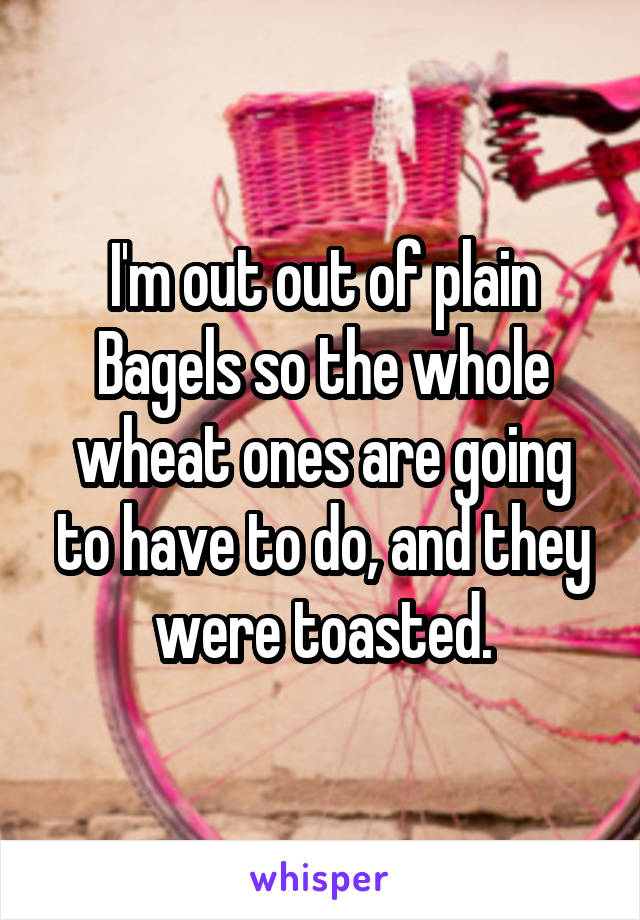 I'm out out of plain Bagels so the whole wheat ones are going to have to do, and they were toasted.