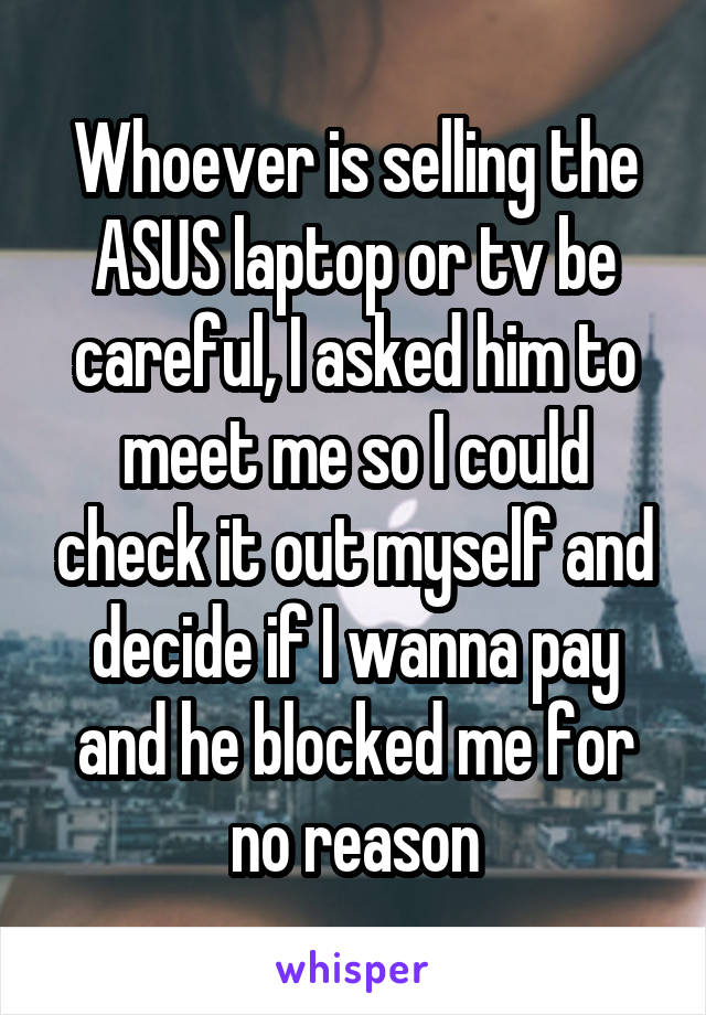 Whoever is selling the ASUS laptop or tv be careful, I asked him to meet me so I could check it out myself and decide if I wanna pay and he blocked me for no reason