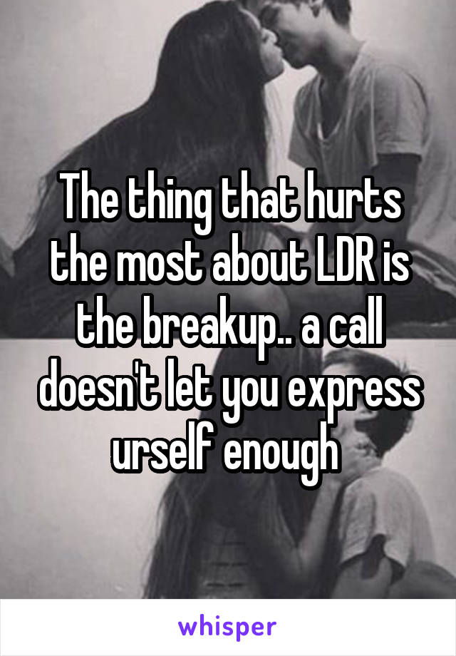 The thing that hurts the most about LDR is the breakup.. a call doesn't let you express urself enough 