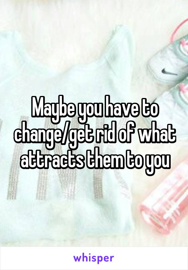 Maybe you have to change/get rid of what attracts them to you