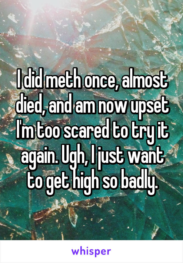 I did meth once, almost died, and am now upset I'm too scared to try it again. Ugh, I just want to get high so badly.