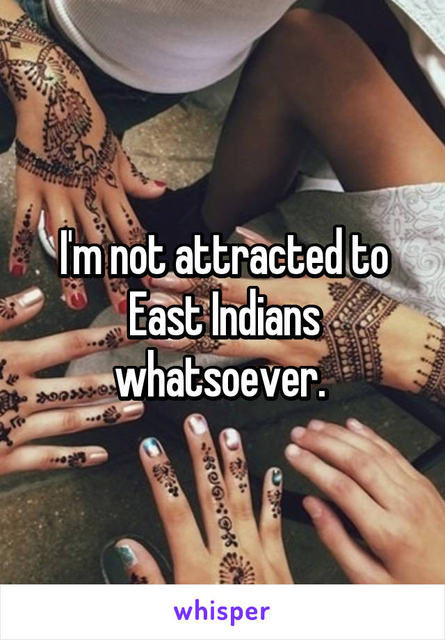 I'm not attracted to East Indians whatsoever. 