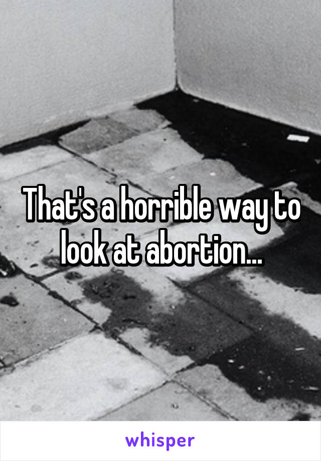 That's a horrible way to look at abortion...